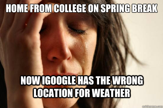 Home from college on spring break now igoogle has the wrong location for weather  First World Problems