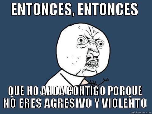     ENTONCES, ENTONCES      QUE NO ANDA CONTIGO PORQUE NO ERES AGRESIVO Y VIOLENTO Y U No