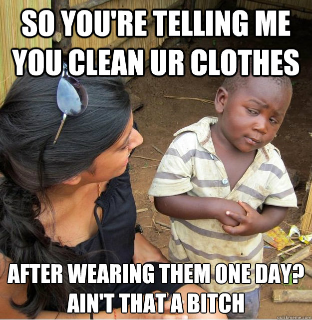 So you're telling me you clean ur clothes after wearing them ONE DAY?
ain't that a bitch  Skeptical Third World Kid