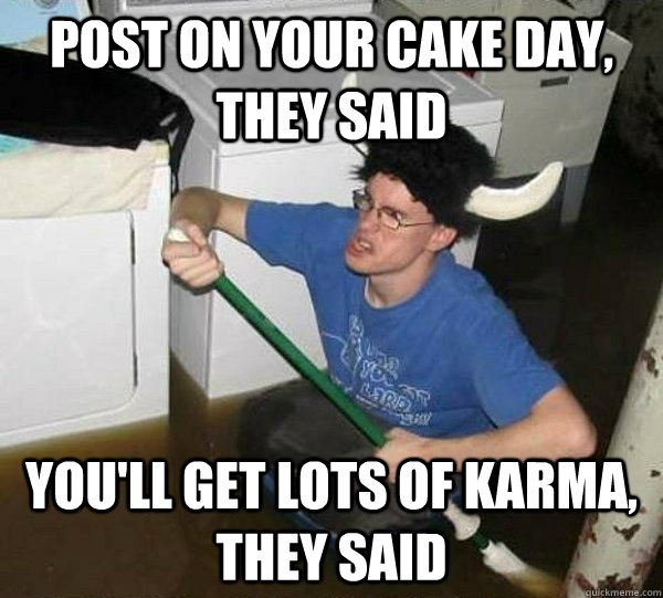 Post on your cake day, they said You'll get lots of karma, they said  They said