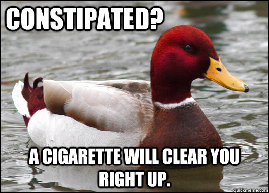 Constipated?  A cigarette will clear you right up.  Malicious Advice Mallard