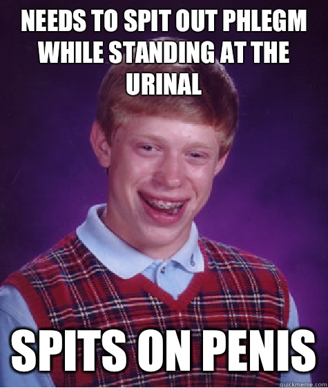 Needs to spit out phlegm while standing at the urinal Spits on penis  Bad Luck Brian