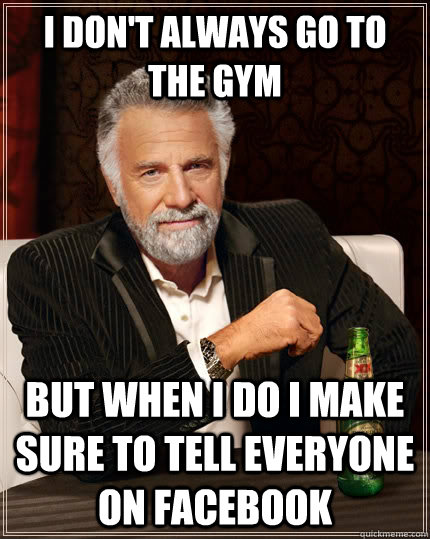I don't always go to the gym but when i do i make sure to tell everyone on facebook  The Most Interesting Man In The World