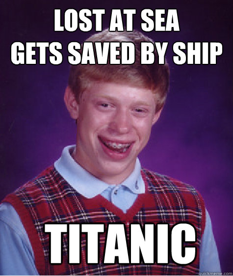 Lost at sea
gets saved by ship  Titanic  Bad Luck Brian