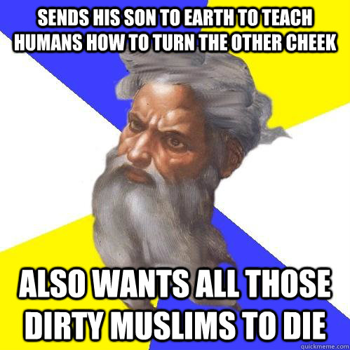 Sends his son to earth to teach humans how to turn the other cheek  also wants all those dirty Muslims to die  Advice God