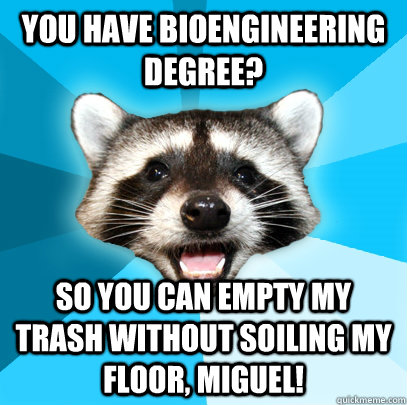 YOU HAVE BIOENGINEERING DEGREE?  SO YOU CAN EMPTY MY TRASH WITHOUT SOILING MY FLOOR, MIGUEL!  Lame Pun Coon