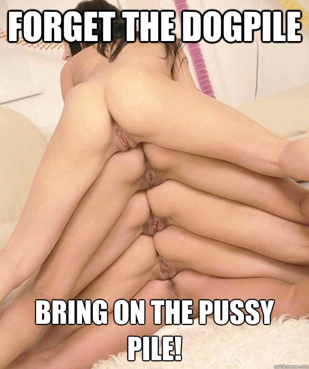 Forget the dogpile Bring on the pussy pile! - Forget the dogpile Bring on the pussy pile!  Pussy Pile
