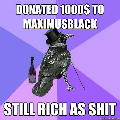 Donated 1000$ to maximusblack Still rich as shit  Rich Raven