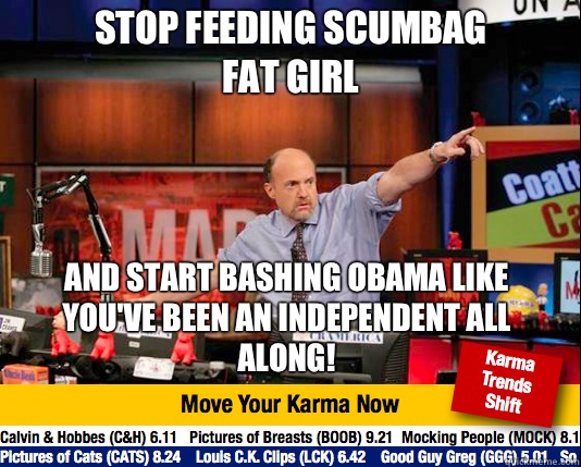 Stop feeding Scumbag Fat Girl
 And start bashing Obama like you've been an independent all along!  Mad Karma with Jim Cramer