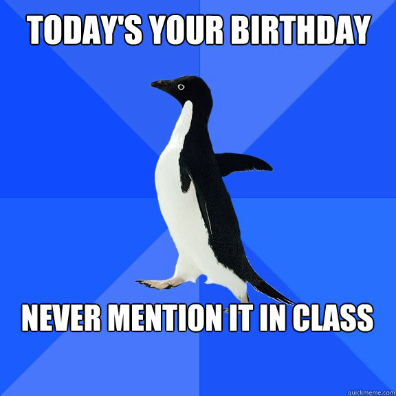Today's your birthday Never mention it in class   Socially Awkward Penguin