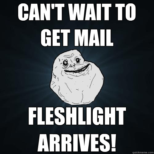 can't wait to get mail fleshlight arrives!  Forever Alone