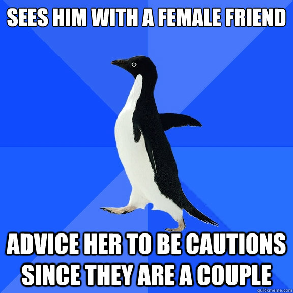 sees him with a female friend  advice her to be cautions since they are a couple  Socially Awkward Penguin