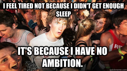 I feel tired not because I didn't get enough sleep It's because I have no ambition.  Sudden Clarity Clarence