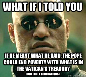 what if i told you if he meant what he said, the pope could end poverty with what is in the vatican's treasury (For three generations)  Matrix Morpheus