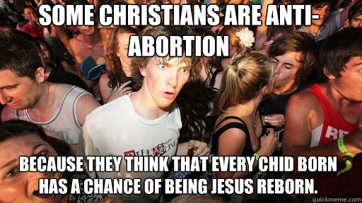 Some Christians are anti-abortion Because they think that every chid born has a chance of being Jesus reborn.  Sudden Clarity Clarence