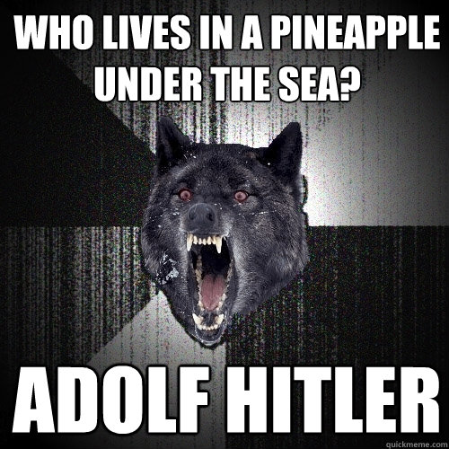 Who lives in a pineapple under the sea? ADOLF HITLER  Insanity Wolf