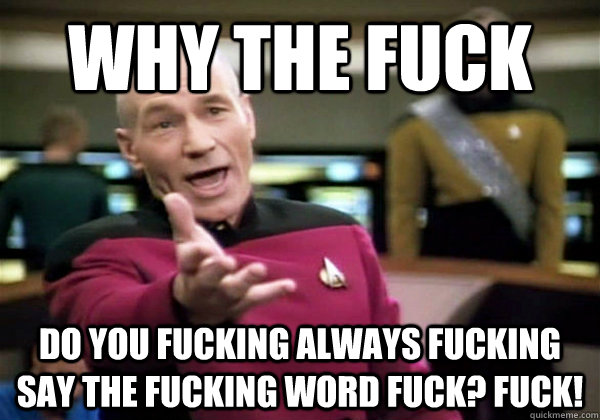Why the fuck Do you fucking always fucking say the fucking word fuck? Fuck!  Why The Fuck Picard