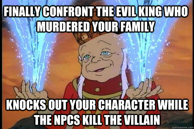 Finally confront the evil king who murdered your family Knocks out your character while the npcs kill the villain  Scumbag DM