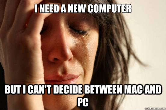 I need a new computer but i can't decide between mac and pc  First World Problems