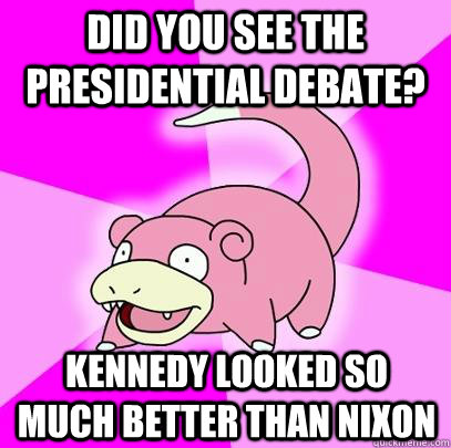Did You see the Presidential Debate? Kennedy looked so much better than Nixon  Slowpoke