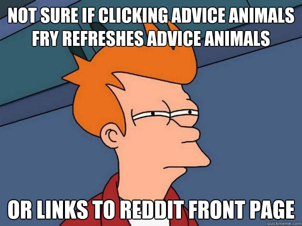 not sure if clicking Advice animals fry refreshes advice animals Or links to reddit front page  Futurama Fry