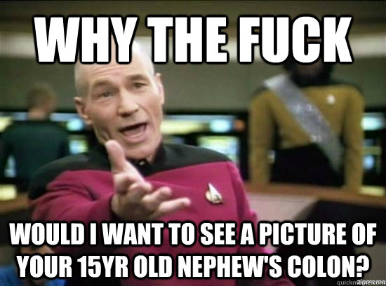 Why the fuck would I want to see a picture of your 15yr old nephew's colon?  Annoyed Picard HD