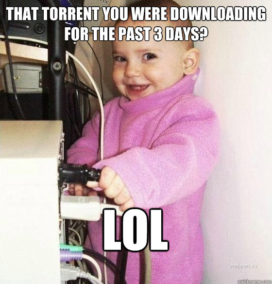 that torrent you were downloading for the past 3 days? lol  Troll Baby