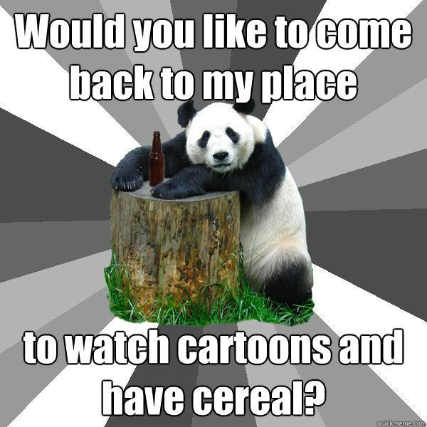 Would you like to come back to my place to watch cartoons and have cereal? - Would you like to come back to my place to watch cartoons and have cereal?  Pickup-Line Panda