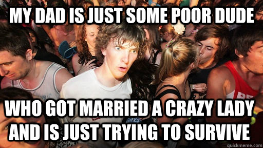 My dad is just some poor dude who got married a crazy lady and is just trying to survive  Sudden Clarity Clarence