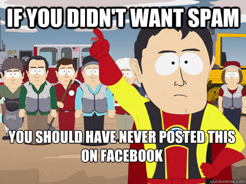 If you didn't want spam you should have never posted this on facebook  Captain Hindsight