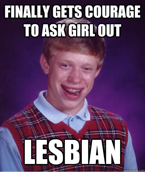 Finally gets courage to ask girl out Lesbian  Bad Luck Brian
