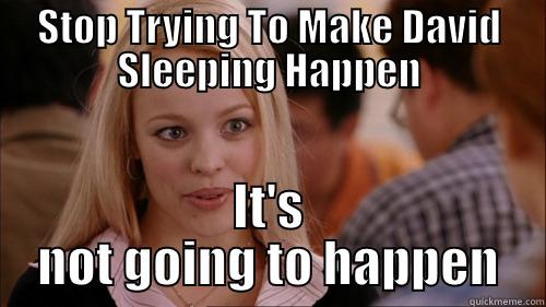 STOP TRYING TO MAKE DAVID SLEEPING HAPPEN IT'S NOT GOING TO HAPPEN regina george