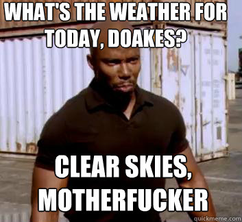 What's the weather for today, Doakes? clear skies, motherfucker - What's the weather for today, Doakes? clear skies, motherfucker  Surprise Doakes