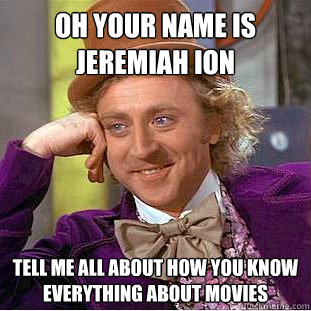 Oh your name is Jeremiah Ion tell me all about how you know everything about movies  Creepy Wonka
