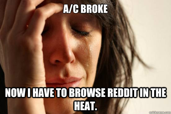 A/C broke Now I have to browse reddit in the heat. - A/C broke Now I have to browse reddit in the heat.  First World Problems