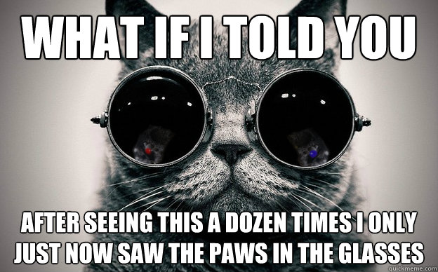 What if i told you after seeing this a dozen times i only just now saw the paws in the glasses  