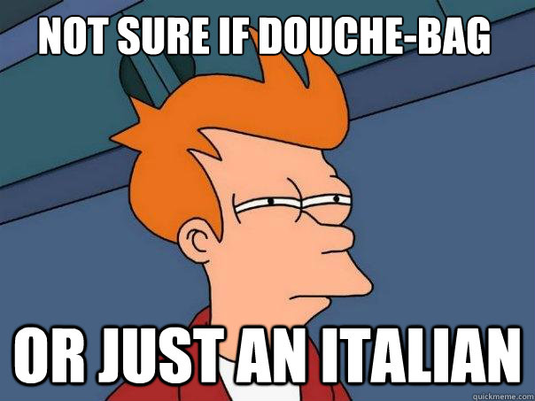 not sure if douche-bag or just an Italian   Futurama Fry