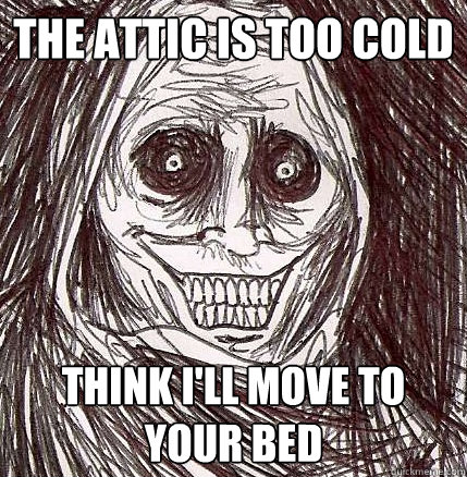 THe attic is too cold think i'll move to your bed
  Horrifying Houseguest