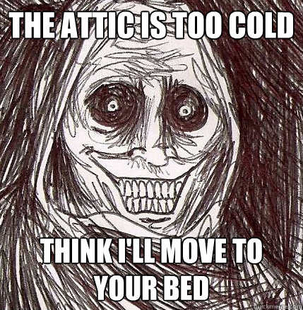 THe attic is too cold think i'll move to your bed
  Horrifying Houseguest