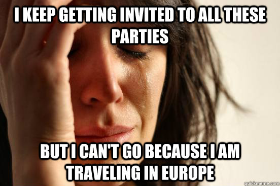 I keep getting invited to all these parties but I can't go because I am traveling in Europe  First World Problems