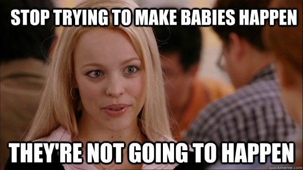Stop trying to make babies happen They're not going to happen  Mean Girls Carleton