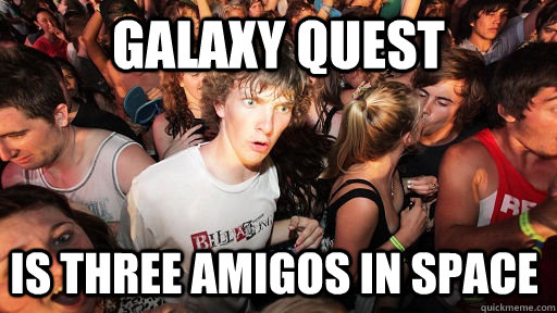 Galaxy quest is three amigos in space  Sudden Clarity Clarence
