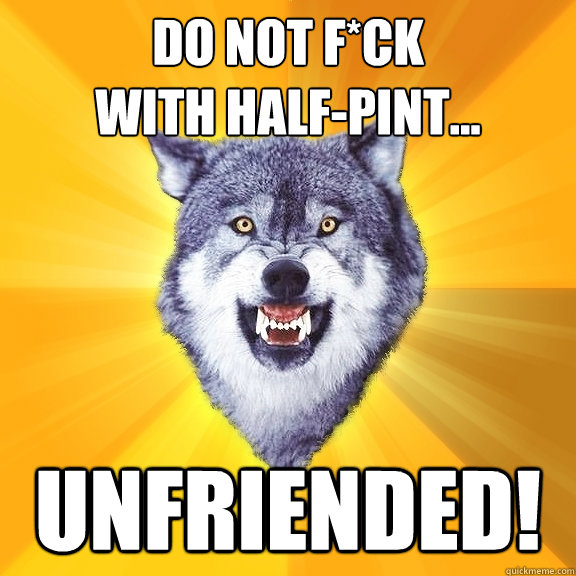 DO NOT F*CK 
WITH HALF-PINT... UNFRIENDED!  Courage Wolf