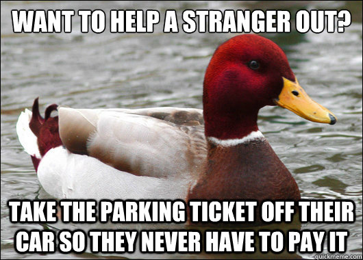 want to help a stranger out?
 take the parking ticket off their car so they never have to pay it  Malicious Advice Mallard