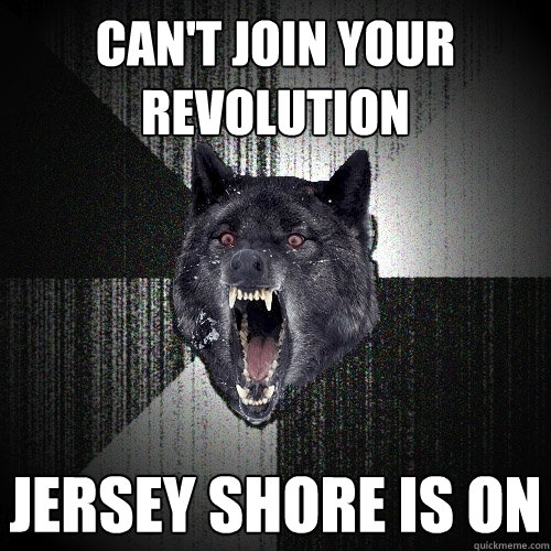 can't join your revolution Jersey Shore is on  Insanity Wolf