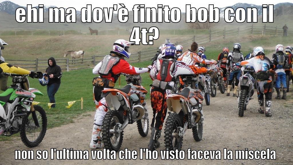 EHI MA DOV'È FINITO BOB CON IL 4T? NON SO L'ULTIMA VOLTA CHE L'HO VISTO FACEVA LA MISCELA Misc