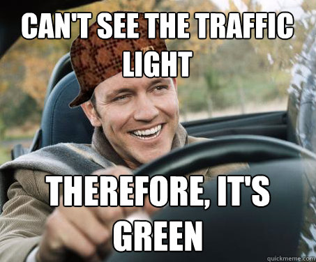 Can't see the traffic light Therefore, it's green  SCUMBAG DRIVER