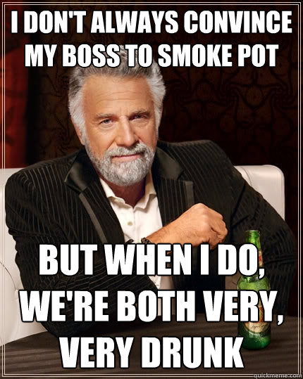I don't always convince my boss to smoke pot But when I do, we're both very, very drunk  The Most Interesting Man In The World
