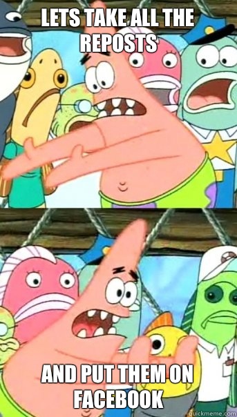 Lets take all the reposts and put them on facebook  Push it somewhere else Patrick