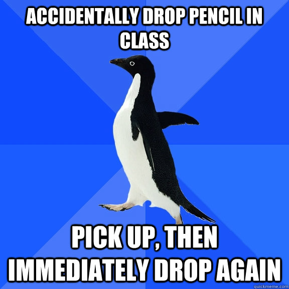 accidentally drop pencil in class pick up, then immediately drop again  Socially Awkward Penguin
